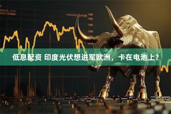 低息配资 印度光伏想进军欧洲，卡在电池上？