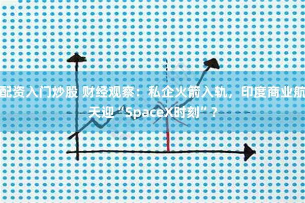 配资入门炒股 财经观察：私企火箭入轨，印度商业航天迎“SpaceX时刻”？