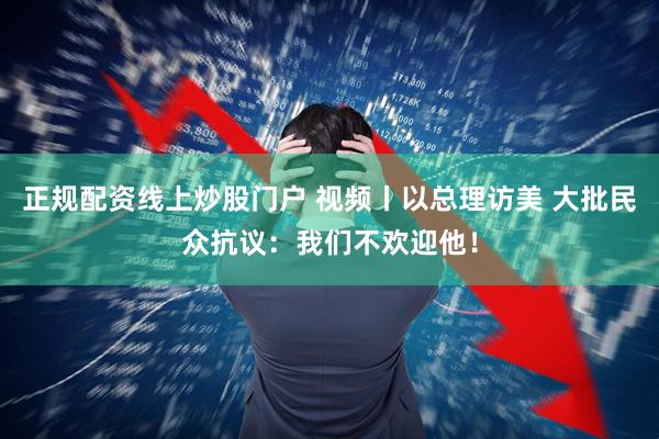 正规配资线上炒股门户 视频丨以总理访美 大批民众抗议：我们不欢迎他！