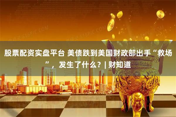股票配资实盘平台 美债跌到美国财政部出手“救场”，发生了什么？| 财知道