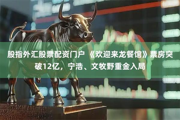 股指外汇股票配资门户 《欢迎来龙餐馆》票房突破12亿，宁浩、文牧野重金入局
