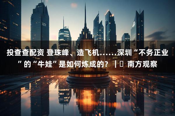 投查查配资 登珠峰、造飞机……深圳“不务正业”的“牛娃”是如何炼成的？｜​南方观察