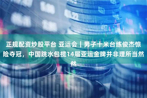 正规配资炒股平台 亚运会｜男子十米台练俊杰惊险夺冠，中国跳水包揽14届亚运金牌并非理所当然