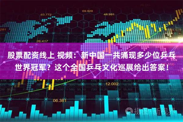股票配资线上 视频：新中国一共涌现多少位乒乓世界冠军？这个全国乒乓文化巡展给出答案！