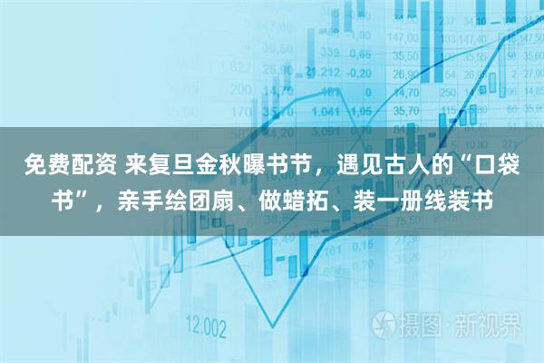 免费配资 来复旦金秋曝书节,遇见古人的“口袋书”,亲手绘团扇、做蜡拓、装一册线装书