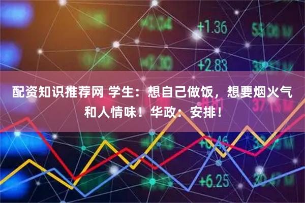 配资知识推荐网 学生：想自己做饭，想要烟火气和人情味！华政：安排！